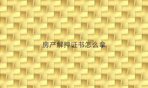 房产解押证书怎么拿(解押房产证需要什么需要注意什么嘛)