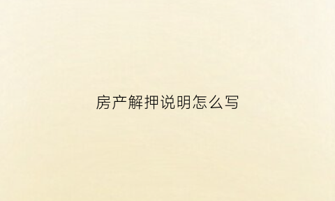 房产解押说明怎么写(房产解押资料)