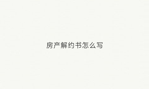 房产解约书怎么写(房产解约书怎么写范本)