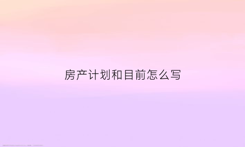 房产计划和目前怎么写