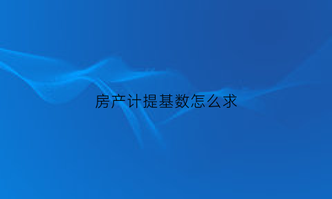 房产计提基数怎么求(房产税计提基数是什么意思)