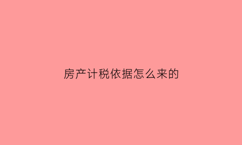 房产计税依据怎么来的(房产计税金额是什么意思)