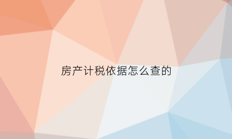 房产计税依据怎么查的(房产计税依据是什么)