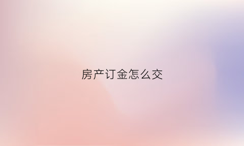 房产订金怎么交(房屋订金怎么退回来)