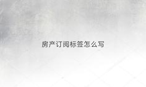 房产订阅标签怎么写(房源订阅器)