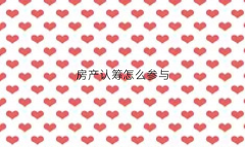 房产认筹怎么参与(房产认筹怎么参与房产过户)