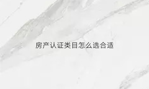 房产认证类目怎么选合适(房产认证需要多少钱)