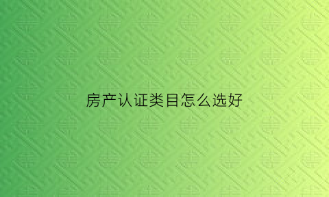 房产认证类目怎么选好(房产认证是怎么回事)