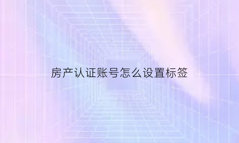 房产认证账号怎么设置标签(房产认证是什么意思)