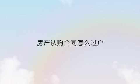房产认购合同怎么过户(房子的认购协议有法律效力吗)