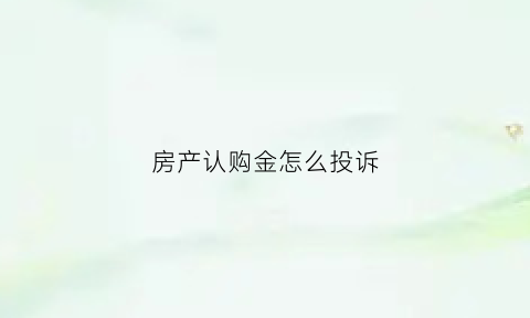 房产认购金怎么投诉(买房认购金法律规定能不能退)