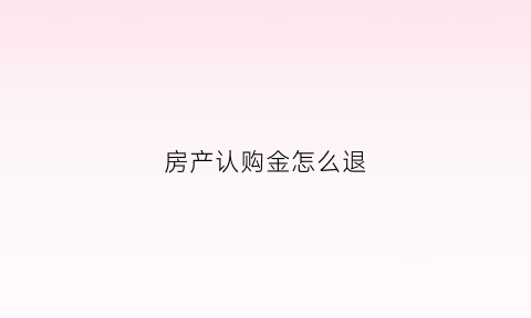 房产认购金怎么退(房产认购金怎么退还)