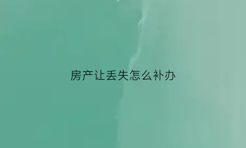 房产让丢失怎么补办(房产丢了怎么办理流程)