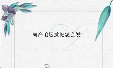 房产论坛发帖怎么发(房产论坛发帖怎么发的)