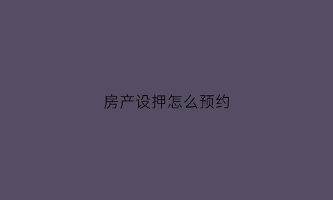 房产设押怎么预约(房产设押怎么预约过户)