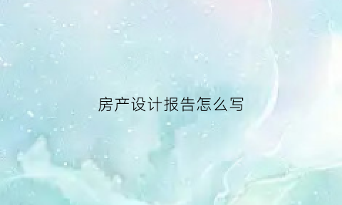 房产设计报告怎么写(房产设计报告怎么写范本)