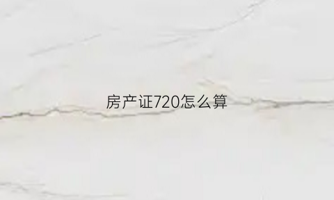 房产证720怎么算(房产证金额怎么算)