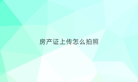 房产证上传怎么拍照(上传房产证原件安全吗)