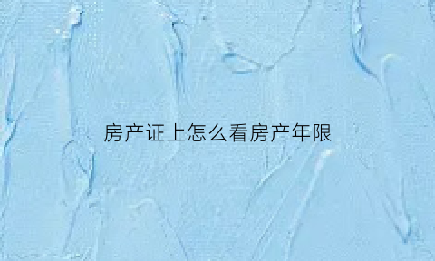 房产证上怎么看房产年限(房产证上面怎么看房龄)