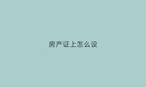 房产证上怎么设(房产证怎么设居住权登记)