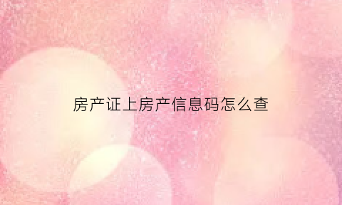 房产证上房产信息码怎么查(房产证的查询码在哪里)