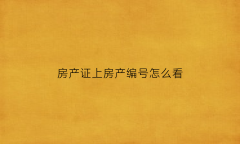 房产证上房产编号怎么看(房产证上的房产编号在哪)