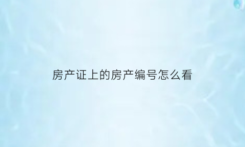 房产证上的房产编号怎么看(房产证的编号怎么查)