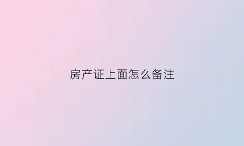 房产证上面怎么备注(房产证备注怎么写)
