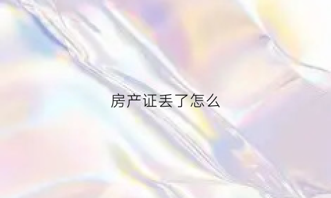 房产证丢了怎么(房产证丢了怎么开通燃气)