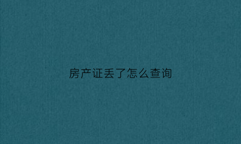 房产证丢了怎么查询(房产证找不到怎么查房产证号)