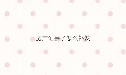 房产证丢了怎么补发(房产证丢了怎么补回来)