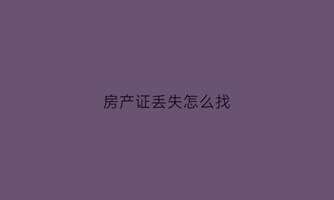 房产证丢失怎么找(房产证丢失怎么找回来)