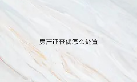 房产证丧偶怎么处置(房产证丧偶怎么处置的)