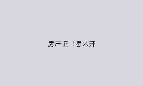 房产证书怎么开(房产证怎么开证明)