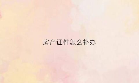 房产证件怎么补办(房产证如何补办理流程)