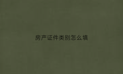 房产证件类别怎么填(房产证证书类型怎么填)