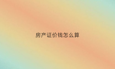 房产证价钱怎么算(房产证价格计算器)