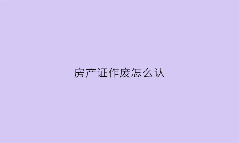 房产证作废怎么认(房产证作废后怎么处理)
