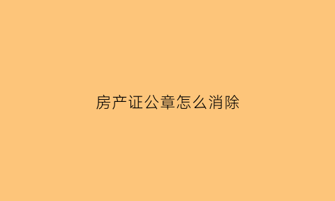 房产证公章怎么消除(房产证上的公章如何辨别真假)