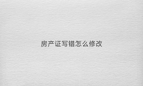 房产证写错怎么修改(房产证写错名字怎么改)