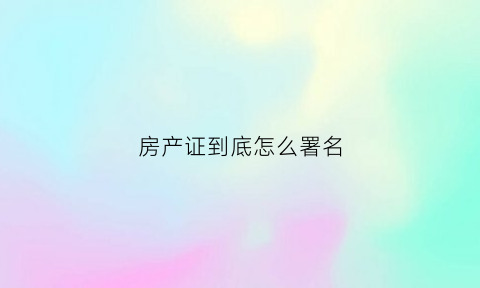 房产证到底怎么署名(房产证署名先后有区别吗)