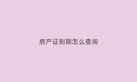 房产证到期怎么查询(房产证到期时间怎么算)