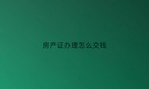 房产证办理怎么交钱(办房产证怎样交费)
