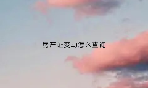 房产证变动怎么查询(房产证变更信息去哪里)