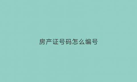 房产证号码怎么编号(房产证编号是哪个房产证编号如何查询)