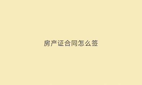 房产证合同怎么签(房产证合同怎么签的)