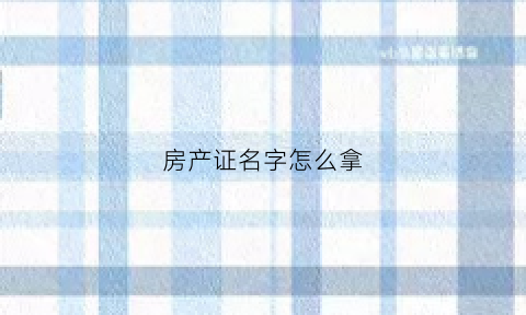 房产证名字怎么拿(房产证名字怎么拿到)