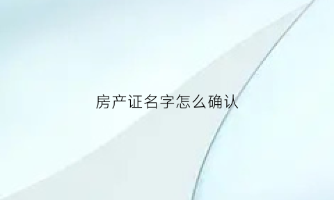 房产证名字怎么确认(房产证名字怎么看)