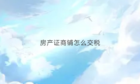 房产证商铺怎么交税(商铺房产证税费怎么收取)