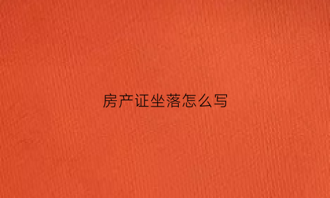 房产证坐落怎么写(房产证坐落编号在哪)